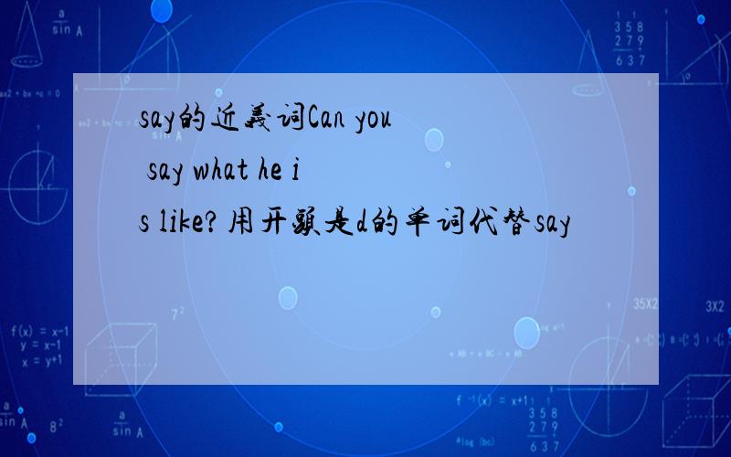 say的近义词Can you say what he is like?用开头是d的单词代替say