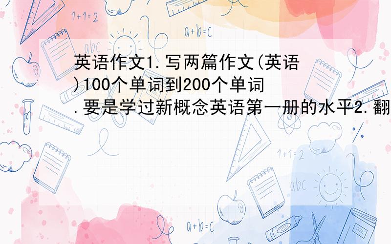 英语作文1.写两篇作文(英语)100个单词到200个单词.要是学过新概念英语第一册的水平2.翻译:暑假,我去北京玩.北京