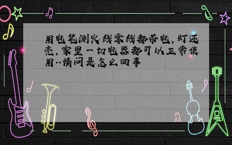 用电笔测火线零线都带电,灯还亮,家里一切电器都可以正常使用..请问是怎么回事