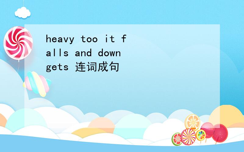 heavy too it falls and down gets 连词成句