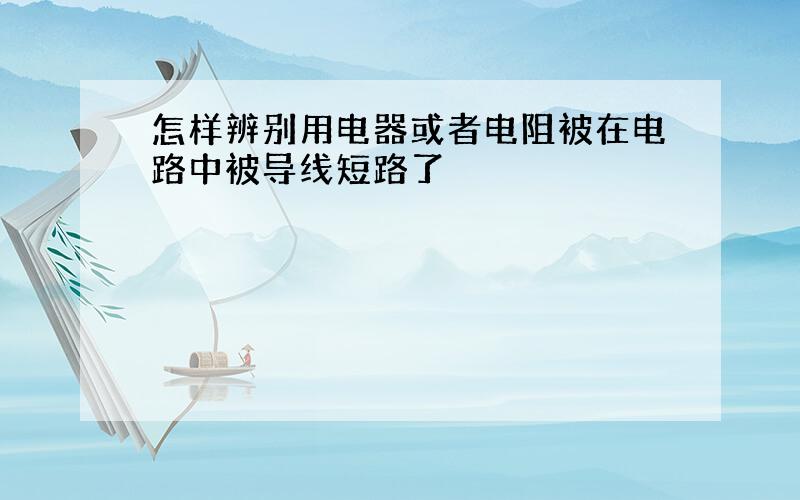 怎样辨别用电器或者电阻被在电路中被导线短路了