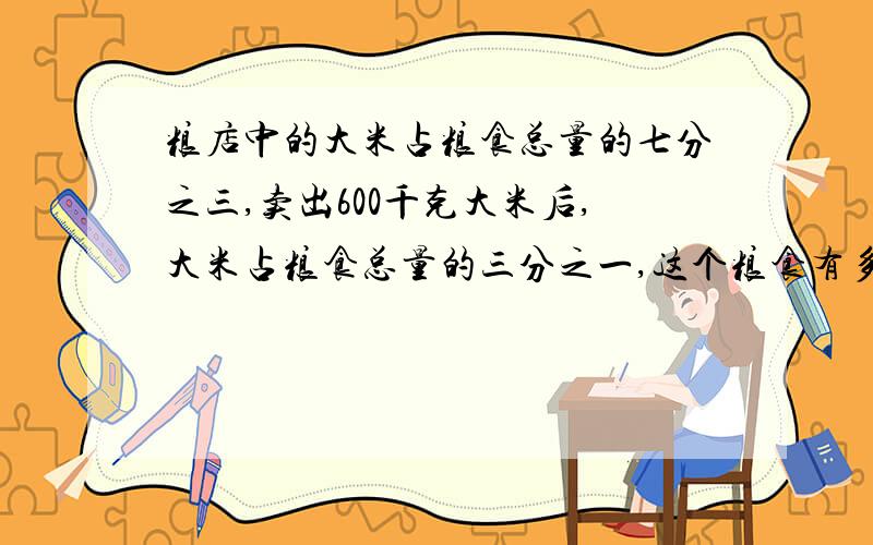 粮店中的大米占粮食总量的七分之三,卖出600千克大米后,大米占粮食总量的三分之一,这个粮食有多少