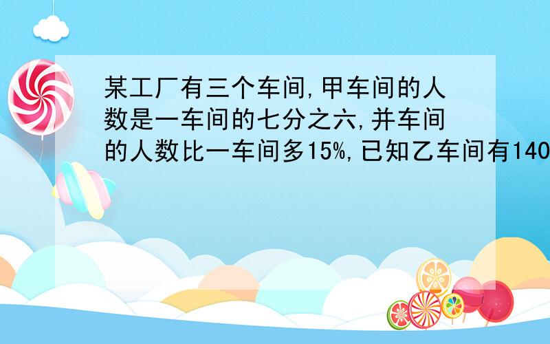 某工厂有三个车间,甲车间的人数是一车间的七分之六,并车间的人数比一车间多15%,已知乙车间有140人,