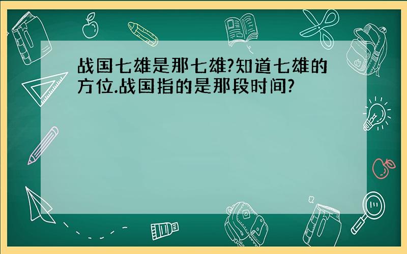 战国七雄是那七雄?知道七雄的方位.战国指的是那段时间?