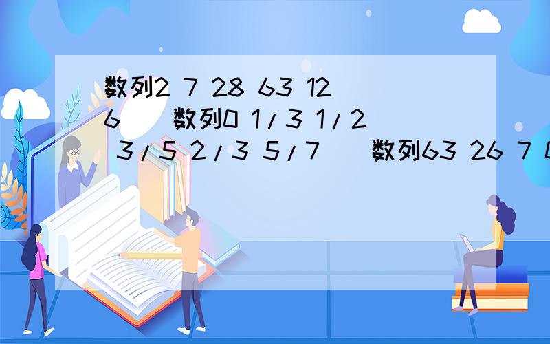 数列2 7 28 63 126（）数列0 1/3 1/2 3/5 2/3 5/7()数列63 26 7 0 -2 -9（