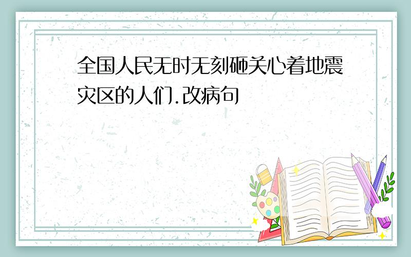 全国人民无时无刻砸关心着地震灾区的人们.改病句