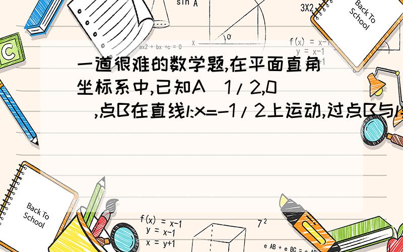 一道很难的数学题,在平面直角坐标系中,已知A（1/2,0）,点B在直线l:x=-1/2上运动,过点B与l垂直的直线和AB