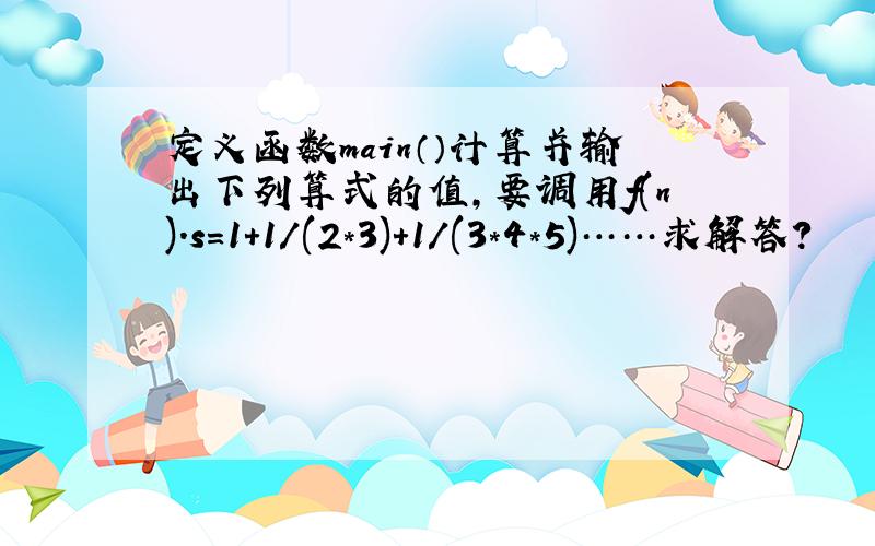 定义函数main（）计算并输出下列算式的值,要调用f(n).s=1+1/(2*3)+1/(3*4*5)……求解答?