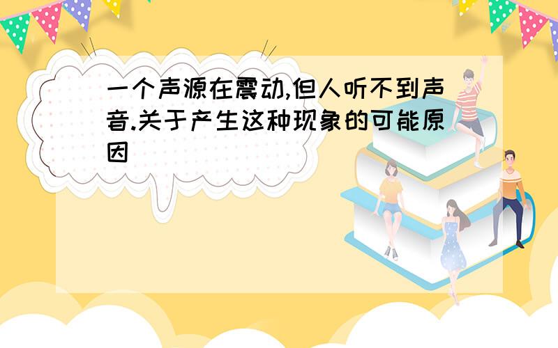 一个声源在震动,但人听不到声音.关于产生这种现象的可能原因