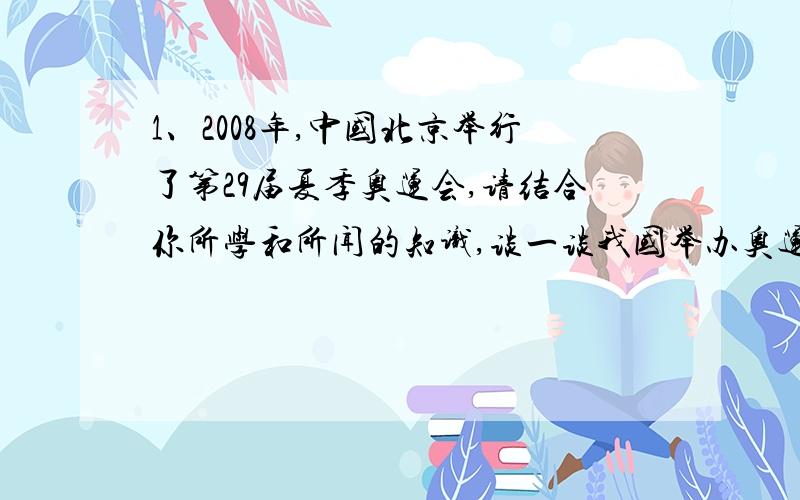 1、2008年,中国北京举行了第29届夏季奥运会,请结合你所学和所闻的知识,谈一谈我国举办奥运会的意义.