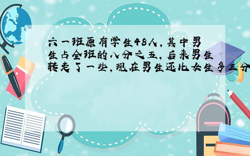 六一班原有学生48人,其中男生占全班的八分之五,后来男生转走了一些,现在男生还比女生多三分之一,转走了几名男生?