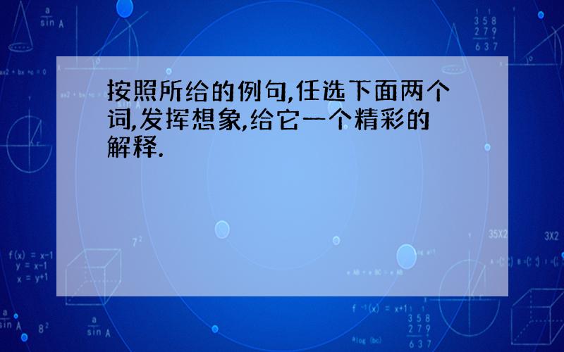 按照所给的例句,任选下面两个词,发挥想象,给它一个精彩的解释.