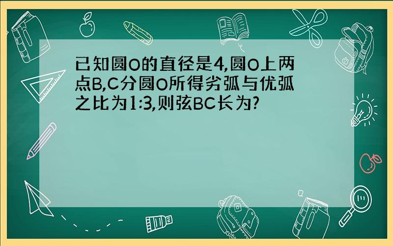 已知圆O的直径是4,圆O上两点B,C分圆O所得劣弧与优弧之比为1:3,则弦BC长为?