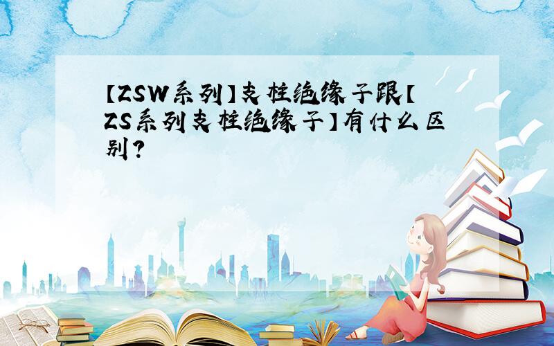 【ZSW系列】支柱绝缘子跟【ZS系列支柱绝缘子】有什么区别?