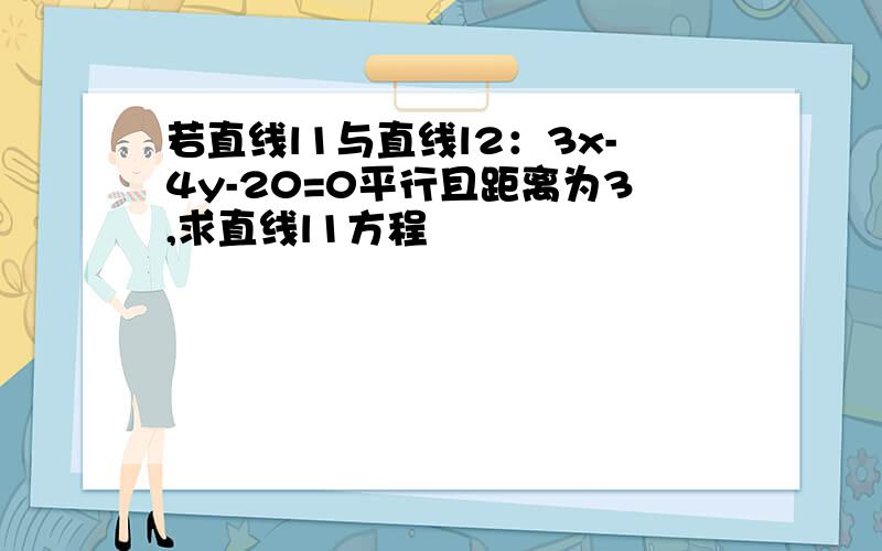 若直线l1与直线l2：3x-4y-20=0平行且距离为3,求直线l1方程