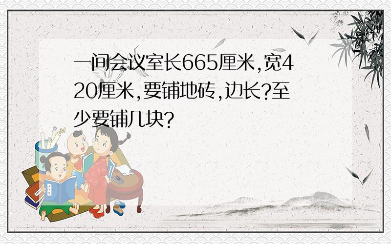 一间会议室长665厘米,宽420厘米,要铺地砖,边长?至少要铺几块?