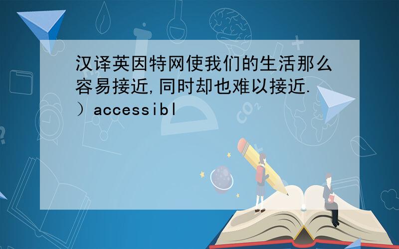 汉译英因特网使我们的生活那么容易接近,同时却也难以接近.）accessibl