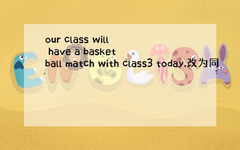 our class will have a basketball match with class3 today.改为同