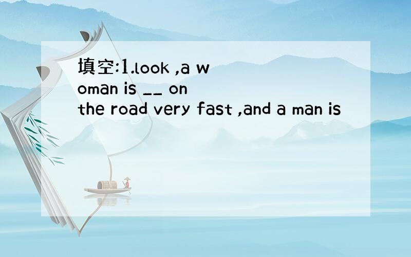 填空:1.look ,a woman is __ on the road very fast ,and a man is