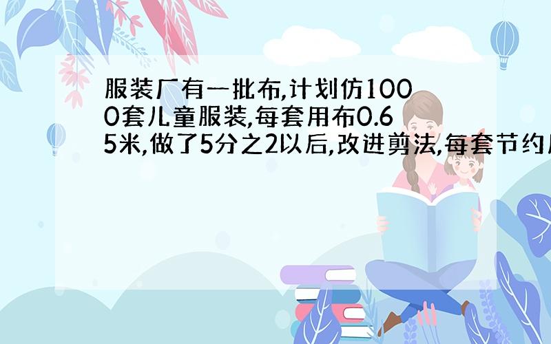 服装厂有一批布,计划仿1000套儿童服装,每套用布0.65米,做了5分之2以后,改进剪法,每套节约用布13分之1,剩下的