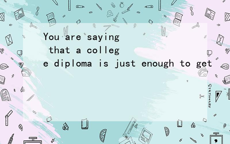 You are saying that a college diploma is just enough to get