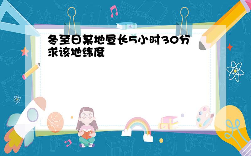 冬至日某地昼长5小时30分 求该地纬度