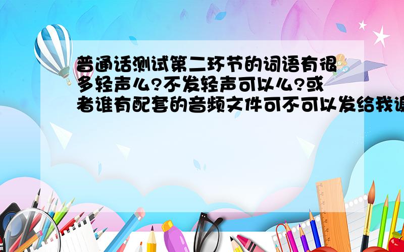 普通话测试第二环节的词语有很多轻声么?不发轻声可以么?或者谁有配套的音频文件可不可以发给我谢谢~