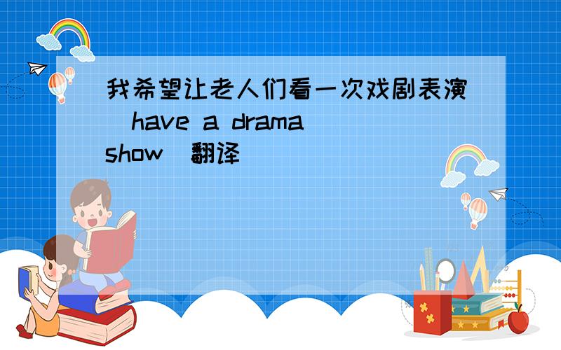 我希望让老人们看一次戏剧表演(have a drama show)翻译