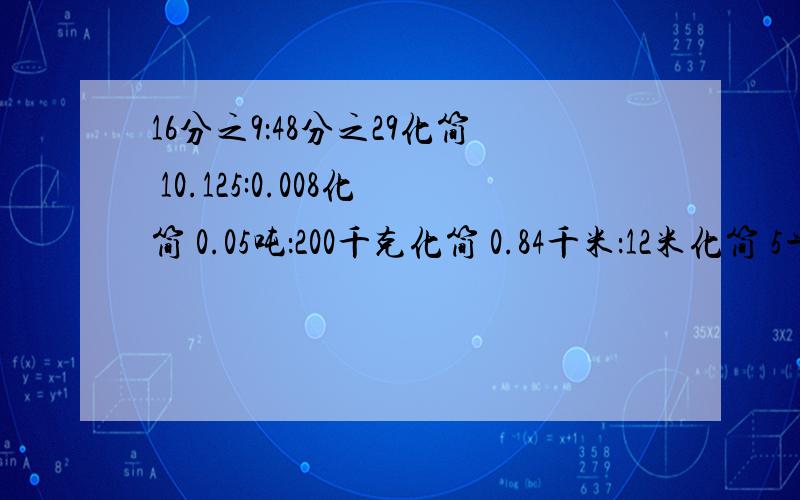 16分之9：48分之29化简 10.125:0.008化简 0.05吨：200千克化简 0.84千米：12米化简 5平方