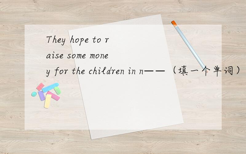 They hope to raise some money for the children in n——（填一个单词）