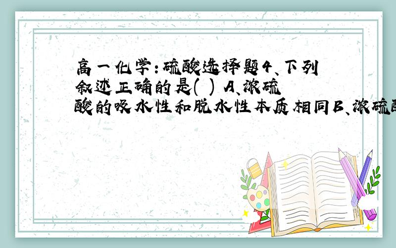 高一化学：硫酸选择题4、下列叙述正确的是( ) A、浓硫酸的吸水性和脱水性本质相同B、浓硫酸和铜加热反应与浓硫酸在常温时