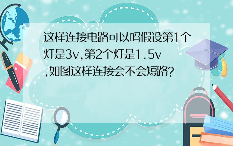 这样连接电路可以吗假设第1个灯是3v,第2个灯是1.5v,如图这样连接会不会短路?