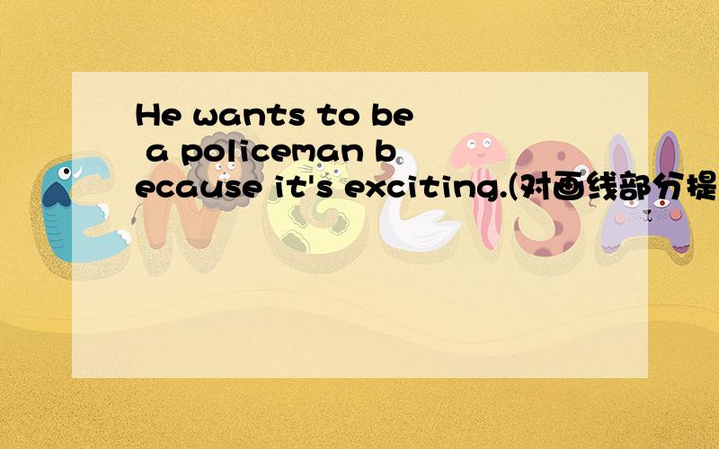 He wants to be a policeman because it's exciting.(对画线部分提问)