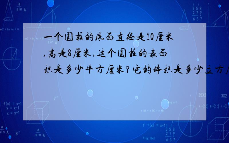 一个圆柱的底面直径是10厘米,高是8厘米,这个圆柱的表面积是多少平方厘米?它的体积是多少立方厘米?