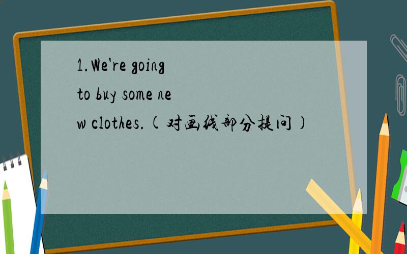 1.We're going to buy some new clothes.(对画线部分提问)