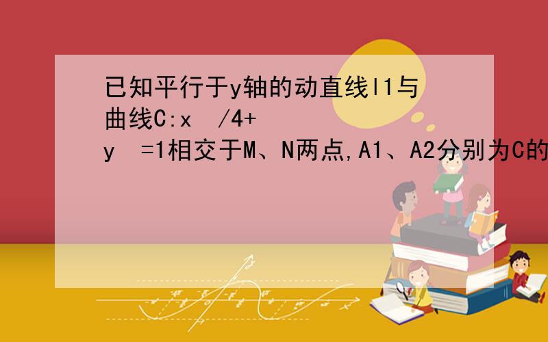 已知平行于y轴的动直线l1与曲线C:x²/4+y²=1相交于M、N两点,A1、A2分别为C的左右顶点