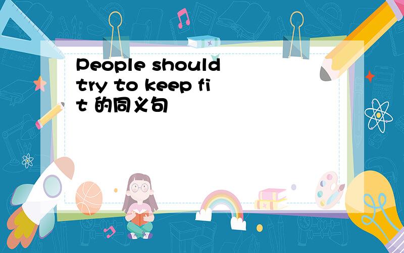 People should try to keep fit 的同义句