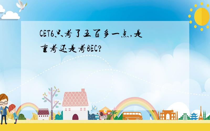 CET6只考了五百多一点,是重考还是考BEC?