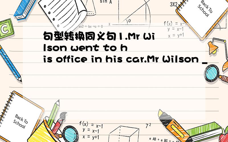 句型转换同义句1.Mr Wilson went to his office in his car.Mr Wilson _