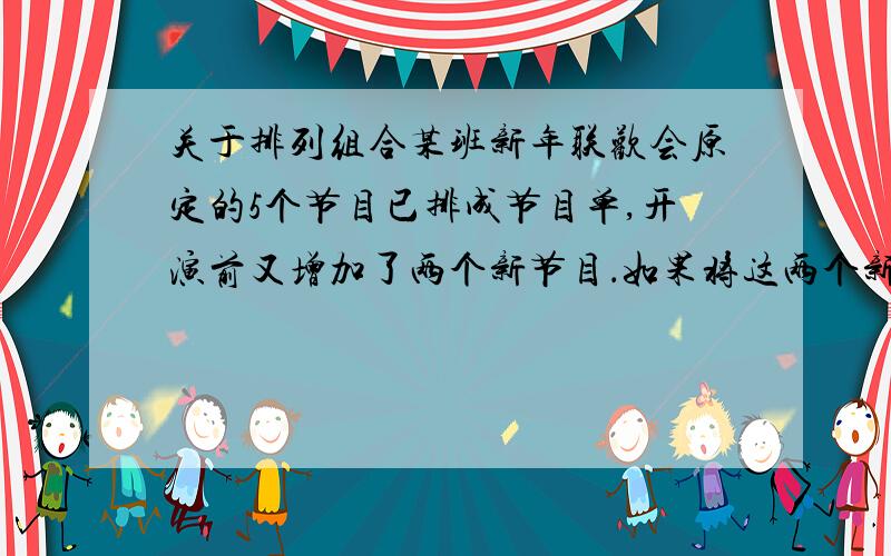 关于排列组合某班新年联欢会原定的5个节目已排成节目单,开演前又增加了两个新节目．如果将这两个新节目插入原节目单中,那么不