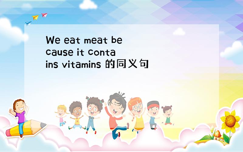 We eat meat because it contains vitamins 的同义句