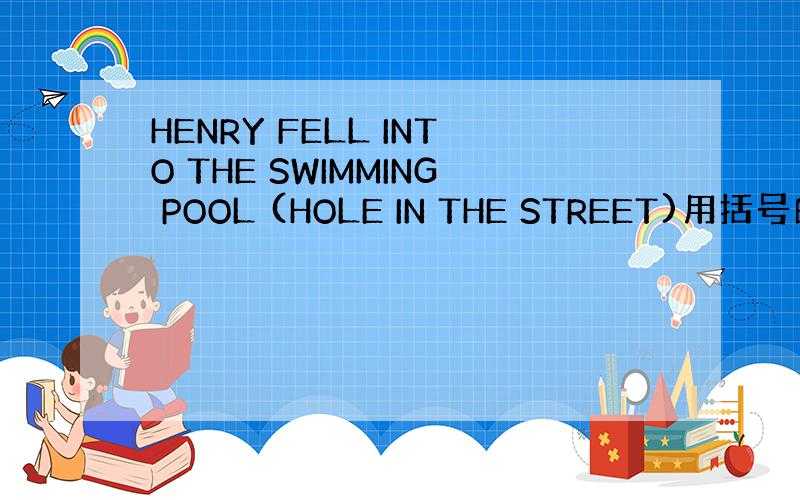 HENRY FELL INTO THE SWIMMING POOL (HOLE IN THE STREET)用括号的信息