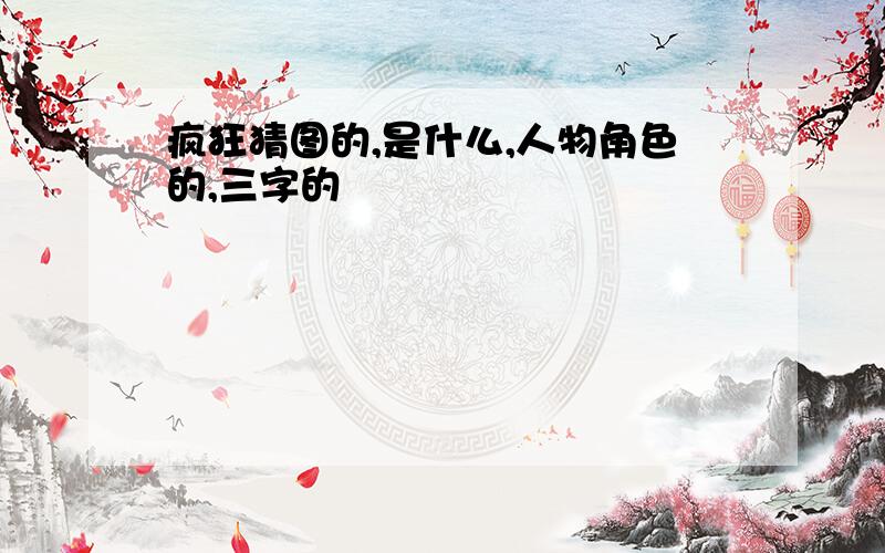 疯狂猜图的,是什么,人物角色的,三字的