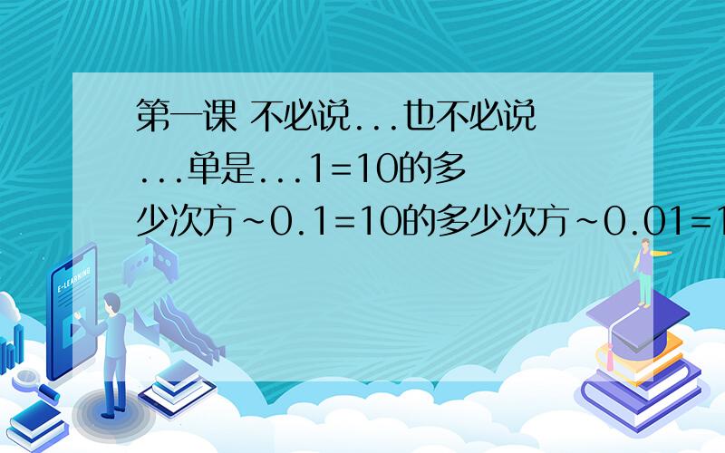 第一课 不必说...也不必说...单是...1=10的多少次方~0.1=10的多少次方~0.01=10的多少次方~0.0