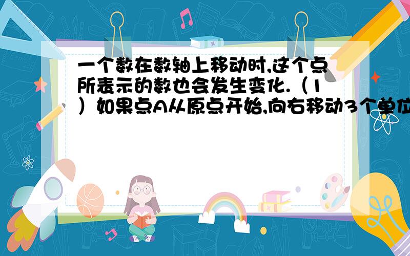 一个数在数轴上移动时,这个点所表示的数也会发生变化.（1）如果点A从原点开始,向右移动3个单位长度,