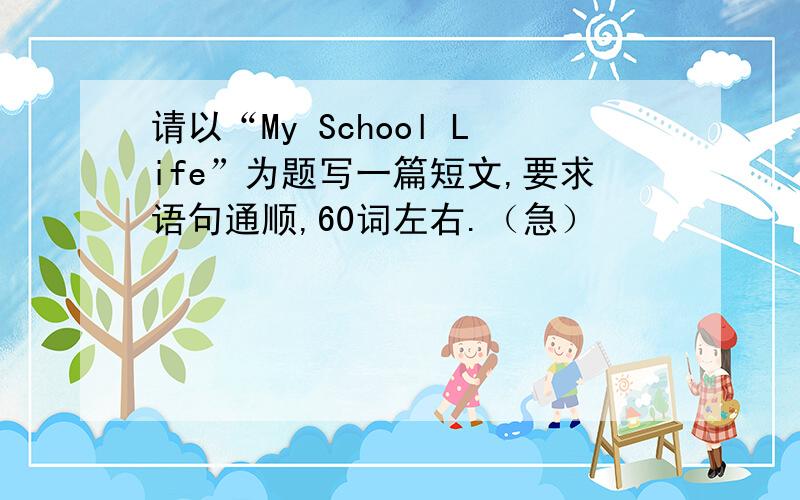 请以“My School Life”为题写一篇短文,要求语句通顺,60词左右.（急）