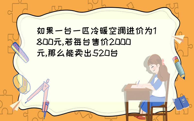 如果一台一匹冷暖空调进价为1800元,若每台售价2000元,那么能卖出520台