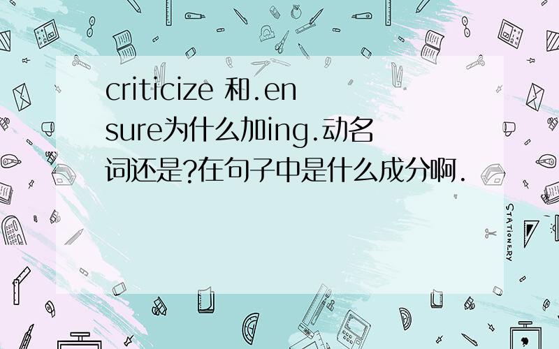 criticize 和.ensure为什么加ing.动名词还是?在句子中是什么成分啊.