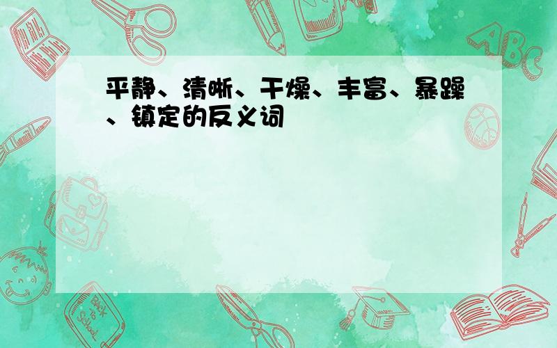 平静、清晰、干燥、丰富、暴躁、镇定的反义词