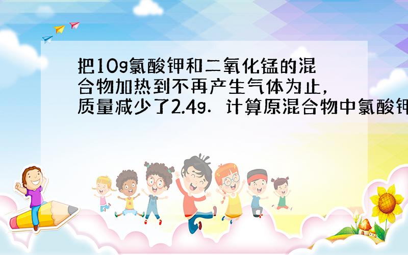 把10g氯酸钾和二氧化锰的混合物加热到不再产生气体为止，质量减少了2.4g．计算原混合物中氯酸钾的质量分数．